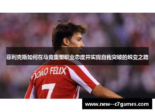 菲利克斯如何在马竞重塑职业态度并实现自我突破的蜕变之路