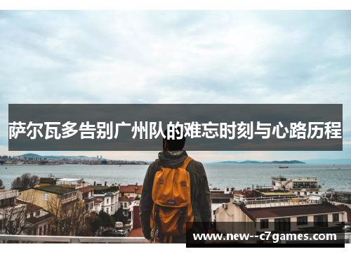 萨尔瓦多告别广州队的难忘时刻与心路历程