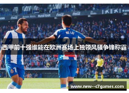 西甲前十强谁能在欧洲赛场上独领风骚争锋称霸 西甲前十强谁能在欧洲赛场上独领风骚争锋称霸