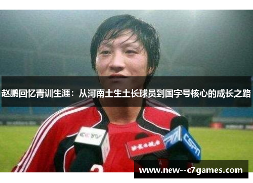 赵鹏回忆青训生涯:从河南土生土长球员到国字号核心的成长之路 赵鹏回忆青训生涯:从河南土生土长球员到国字号核心的成长之路