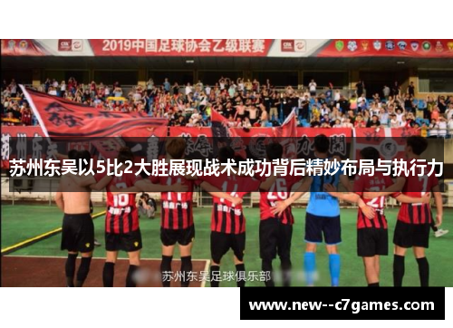 苏州东吴以5比2大胜展现战术成功背后精妙布局与执行力 苏州东吴以5比2大胜展现战术成功背后精妙布局与执行力