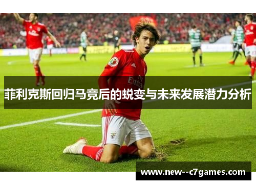 菲利克斯回归马竞后的蜕变与未来发展潜力分析 菲利克斯回归马竞后的蜕变与未来发展潜力分析