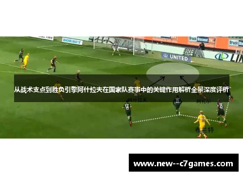从战术支点到胜负引擎阿什拉夫在国家队赛事中的关键作用解析全景深度评析 从战术支点到胜负引擎阿什拉夫在国家队赛事中的关键作用解析全景深度评析