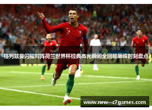格列兹曼闪耀对阵荷兰世界杯经典高光瞬间全回顾巅峰时刻盘点