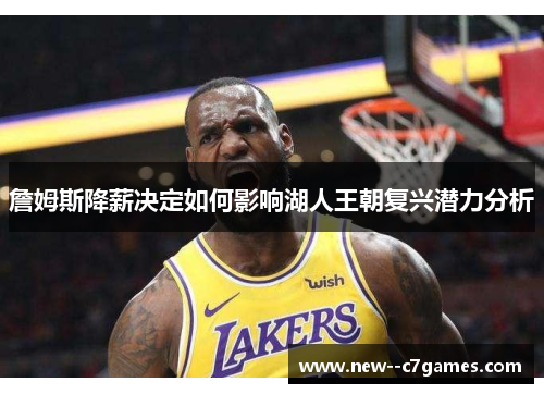詹姆斯降薪决定如何影响湖人王朝复兴潜力分析
