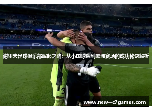 谢里夫足球俱乐部崛起之路：从小国球队到欧洲赛场的成功秘诀解析