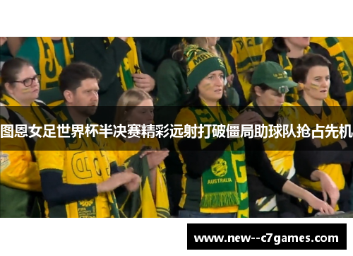 图恩女足世界杯半决赛精彩远射打破僵局助球队抢占先机