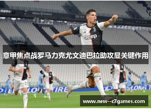 意甲焦点战罗马力克尤文迪巴拉助攻显关键作用