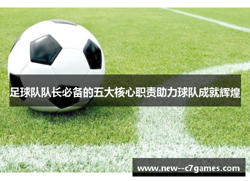 足球队队长必备的五大核心职责助力球队成就辉煌