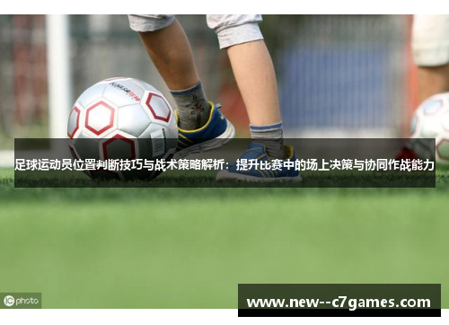 足球运动员位置判断技巧与战术策略解析：提升比赛中的场上决策与协同作战能力