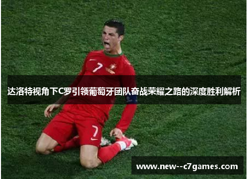 达洛特视角下C罗引领葡萄牙团队奋战荣耀之路的深度胜利解析