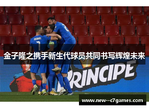 金子隆之携手新生代球员共同书写辉煌未来