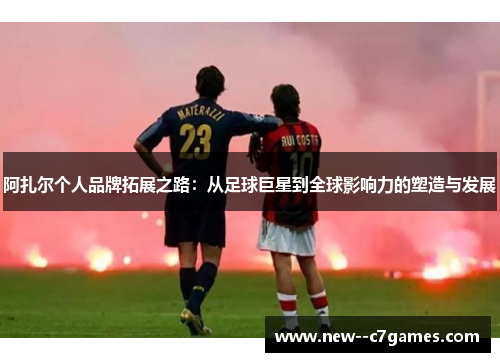 阿扎尔个人品牌拓展之路：从足球巨星到全球影响力的塑造与发展