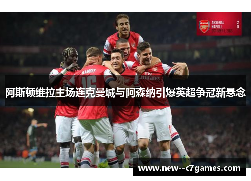 阿斯顿维拉主场连克曼城与阿森纳引爆英超争冠新悬念