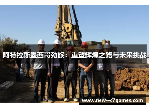 阿特拉斯墨西哥劲旅：重塑辉煌之路与未来挑战