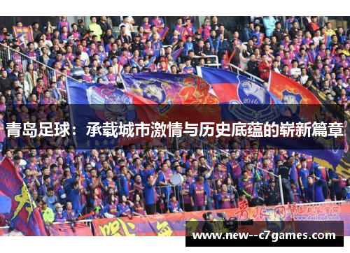 青岛足球：承载城市激情与历史底蕴的崭新篇章