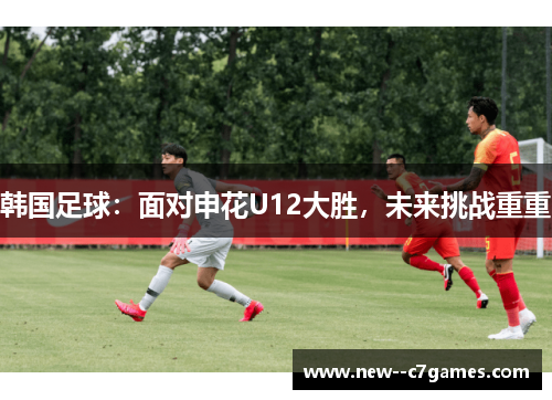 韩国足球：面对申花U12大胜，未来挑战重重