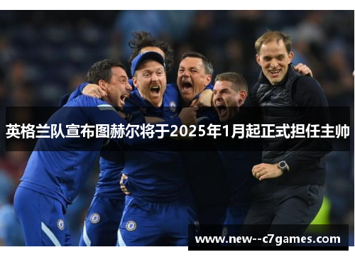 英格兰队宣布图赫尔将于2025年1月起正式担任主帅 英格兰队宣布图赫尔将于2025年1月起正式担任主帅