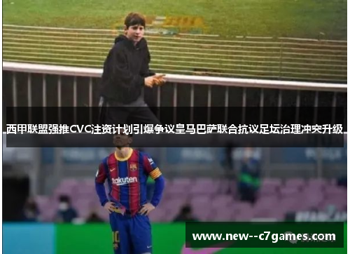 西甲联盟强推CVC注资计划引爆争议皇马巴萨联合抗议足坛治理冲突升级 西甲联盟强推CVC注资计划引爆争议皇马巴萨联合抗议足坛治理冲突升级