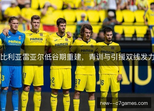 比利亚雷亚尔低谷期重建，青训与引援双线发力